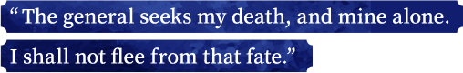 “The general seeks my death, and mine alone. I shall not flee from that fate.”